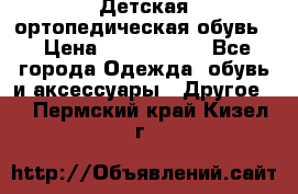 Детская ортопедическая обувь. › Цена ­ 1000-1500 - Все города Одежда, обувь и аксессуары » Другое   . Пермский край,Кизел г.